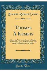 Thomas Ã? Kempis: Notes of a Visit to the Scenes in Which His Life Was Spent, with Some Account of the Examination of His Relics (Classic Reprint)