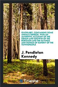 Quodlibet. containing some annals thereof, with an authentic account of the origin and growth of the borough and the sayings and doings of sundry of t