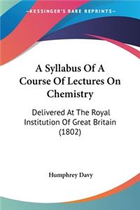 Syllabus Of A Course Of Lectures On Chemistry: Delivered At The Royal Institution Of Great Britain (1802)