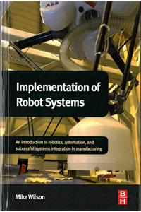 Implementation of Robot Systems: An Introduction to Robotics, Automation, and Successful Systems Integration in Manufacturing