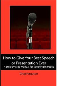 How to Give Your Best Speech or Presentation Ever: A Step-by-Step Manual for Speaking in Public