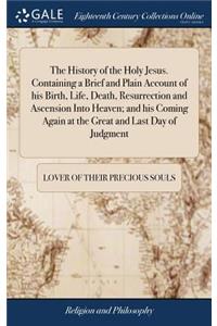 History of the Holy Jesus. Containing a Brief and Plain Account of his Birth, Life, Death, Resurrection and Ascension Into Heaven; and his Coming Again at the Great and Last Day of Judgment