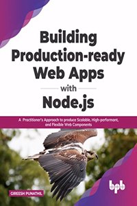 Building Production-ready Web Apps with Node.js: A Practitioner?s Approach to produce Scalable, High-performant, and Flexible Web Components