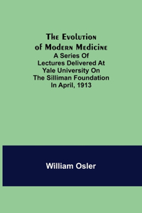 Evolution of Modern Medicine; A Series of Lectures Delivered at Yale University on the Silliman Foundation in April, 1913
