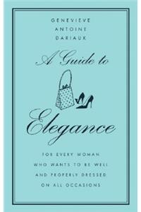 A Guide to Elegance: For Every Woman Who Wants to Be Well and Properly Dressed on All Occasions