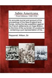 Accurate Journal and Account of the Proceedings of the New-England Land-Forces, During the Late Expedition Against the French Settlements on Cape Breton, to the Time of the Surrender of Louisbourg: Containing a Just Representation of The...
