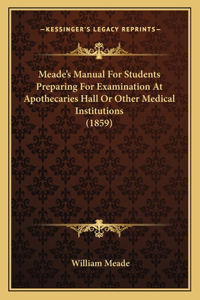 Meade's Manual for Students Preparing for Examination at Apothecaries Hall or Other Medical Institutions (1859)