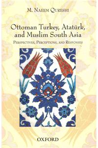 Ottoman Turkey, Ataturk and South Asia: Studies in Perceptions and Responses
