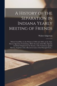 History of the Separation in Indiana Yearly Meeting of Friends; Which Took Place in the Winter of 1842 and 1843, on the Anti-slavery Question; Containing a Brief Account of the Rise, Spread, and Final Adoption by the Society, of Its Testimony Again