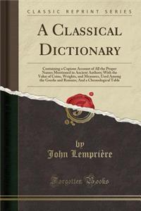 A Classical Dictionary: Containing a Copious Account of All the Proper Names Mentioned in Ancient Authors; With the Value of Coins, Weights, and Measures, Used Among the Greeks and Romans; And a Chronological Table (Classic Reprint)