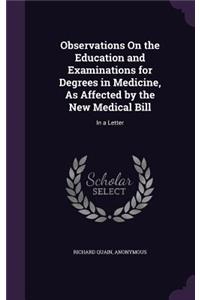 Observations on the Education and Examinations for Degrees in Medicine, as Affected by the New Medical Bill