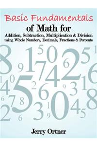 Basic Fundamentals of Math for Addition, Subtraction, Multiplication & Division Using Whole Numbers, Decimals, Fractions & Percents.