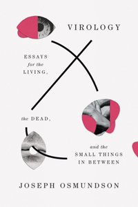Virology - Essays for the Living, the Dead, and the Small Things in Between: Essays for the Living, the Dead, and the Small Things in Between