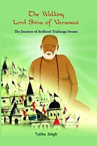 The Walking Lord Shiva of Varanasi: The Journey of Avdhoot Trailanga Swami