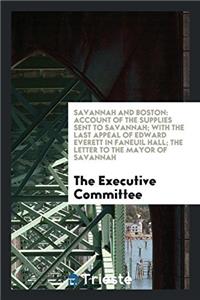 Savannah and Boston: Account of the Supplies Sent to Savannah; with the Last Appeal of Edward Everett in Faneuil Hall; The Letter to the Mayor of Sava