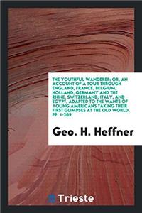 Youthful Wanderer; Or, an Account of a Tour Through England, France, Belgium, Holland, Germany and the Rhine, Switzerland, Italy, and Egypt, Adapted to the Wants of Young Americans Taking Their First Glimpses at the Old World, Pp. 1-269