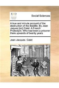 A True and Minute Account of the Destruction of the Bastille. by Jean Jaques [Sic] Calet. a French Protestant. Who Had Been a Prisoner There Upwards of Twenty Years