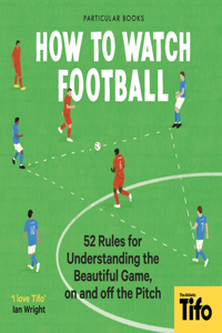How To Watch Football: 52 Rules for Understanding the Beautiful Game, on and Off the Pitch