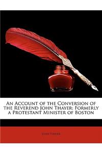 An Account of the Conversion of the Reverend John Thayer: Formerly a Protestant Minister of Boston