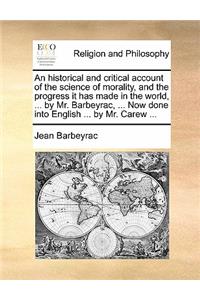 Historical and Critical Account of the Science of Morality, and the Progress It Has Made in the World, ... by Mr. Barbeyrac, ... Now Done Into English ... by Mr. Carew ...