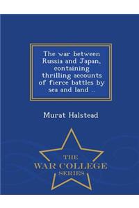 The War Between Russia and Japan, Containing Thrilling Accounts of Fierce Battles by Sea and Land .. - War College Series