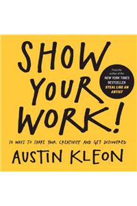 Show Your Work! 10 Ways to Show Your Creativity and Get Discovered