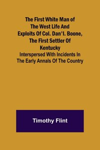 First White Man of the West Life And Exploits Of Col. Dan'l. Boone, The First Settler Of Kentucky; Interspersed With Incidents In The Early Annals Of The Country.
