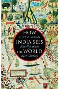 How India Sees The World: From Kautilya to Modi: Kautilya to the 21st Century
