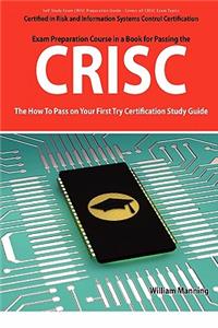Crisc Certified in Risk and Information Systems Control Exam Certification Exam Preparation Course in a Book for Passing the Crisc Exam - The How to P