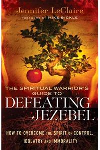 The Spiritual Warrior`s Guide to Defeating Jezeb – How to Overcome the Spirit of Control, Idolatry and Immorality