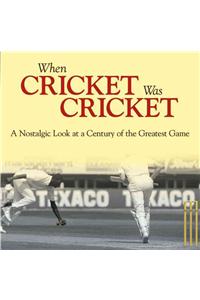 When Cricket Was Cricket: A Nostalgic Look at a Century of the Greatest Game