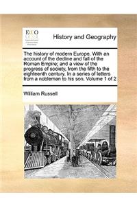 The History of Modern Europe. with an Account of the Decline and Fall of the Roman Empire; And a View of the Progress of Society, from the Fifth to the Eighteenth Century. in a Series of Letters from a Nobleman to His Son. Volume 1 of 2