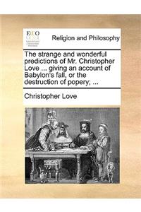 The Strange and Wonderful Predictions of Mr. Christopher Love ... Giving an Account of Babylon's Fall, or the Destruction of Popery; ...