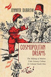 Cosmopolitan Dreams: The Making Of Modern Urdu Literary Culture in Colonial South Asia