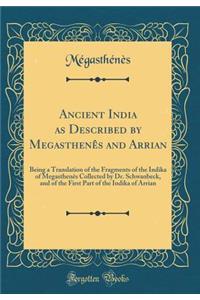 Ancient India as Described by MegasthenÃªs and Arrian: Being a Translation of the Fragments of the Indika of MegasthenÃªs Collected by Dr. Schwanbeck, and of the First Part of the Indika of Arrian (Classic Reprint)