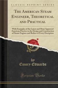 The American Steam Engineer, Theoretical and Practical: With Examples of the Latest and Most Approved American Practice in the Design and Construction of Steam Engines and Boilers of Every Desription (Classic Reprint)