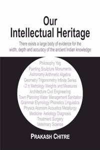 Our Intellectual Heritage: There exists a large body of evidence for the width, depth and accuracy of the ancient Indian Knowledge