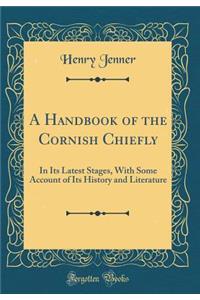 A Handbook of the Cornish Chiefly: In Its Latest Stages, with Some Account of Its History and Literature (Classic Reprint)