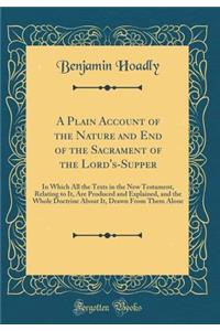 A Plain Account of the Nature and End of the Sacrament of the Lord's-Supper: In Which All the Texts in the New Testament, Relating to It, Are Produced and Explained, and the Whole Doctrine about It, Drawn from Them Alone (Classic Reprint)
