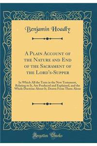 A Plain Account of the Nature and End of the Sacrament of the Lord's-Supper: In Which All the Texts in the New Testament, Relating to It, Are Produced and Explained, and the Whole Doctrine about It, Drawn from Them Alone (Classic Reprint)