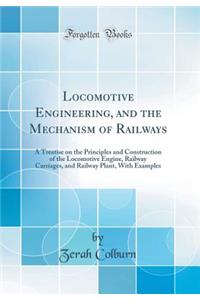 Locomotive Engineering, and the Mechanism of Railways: A Treatise on the Principles and Construction of the Locomotive Engine, Railway Carriages, and Railway Plant, with Examples (Classic Reprint)