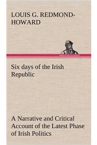 Six days of the Irish Republic A Narrative and Critical Account of the Latest Phase of Irish Politics