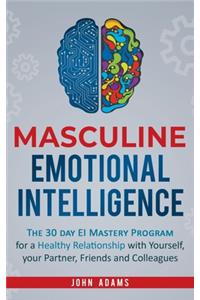 Masculine Emotional Intelligence: The 30 Day EI Mastery Program for a Healthy Relationship with Yourself, Your Partner, Friends, and Colleagues