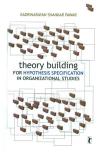 Theory Building for Hypothesis Specification in Organizational Studies