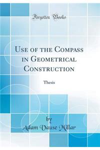 Use of the Compass in Geometrical Construction: Thesis (Classic Reprint)