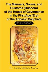 Manners, Norms, and Customs (Rusoom) of the House of Governance In the First Age (Era) of the Abbasid Caliphate 750 - 865AD