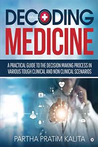 DECODING MEDICINE: A PRACTICAL GUIDE TO THE DECISION MAKING PROCESS IN VARIOUS TOUGH CLINICAL AND NON CLINICAL SCENARIOS