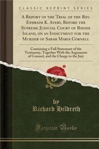 A Report of the Trial of the Rev. Ephraim K. Avery, Before the Supreme Judicial Court of Rhode Island, on an Indictment for the Murder of Sarah Maria Cornell: Containing a Full Statement of the Testimony, Together with the Arguments of Counsel, and