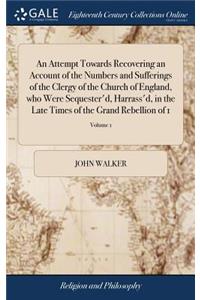 Attempt Towards Recovering an Account of the Numbers and Sufferings of the Clergy of the Church of England, who Were Sequester'd, Harrass'd, in the Late Times of the Grand Rebellion of 1; Volume 1