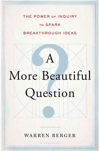More Beautiful Question: The Power of Inquiry to Spark Breakthrough Ideas